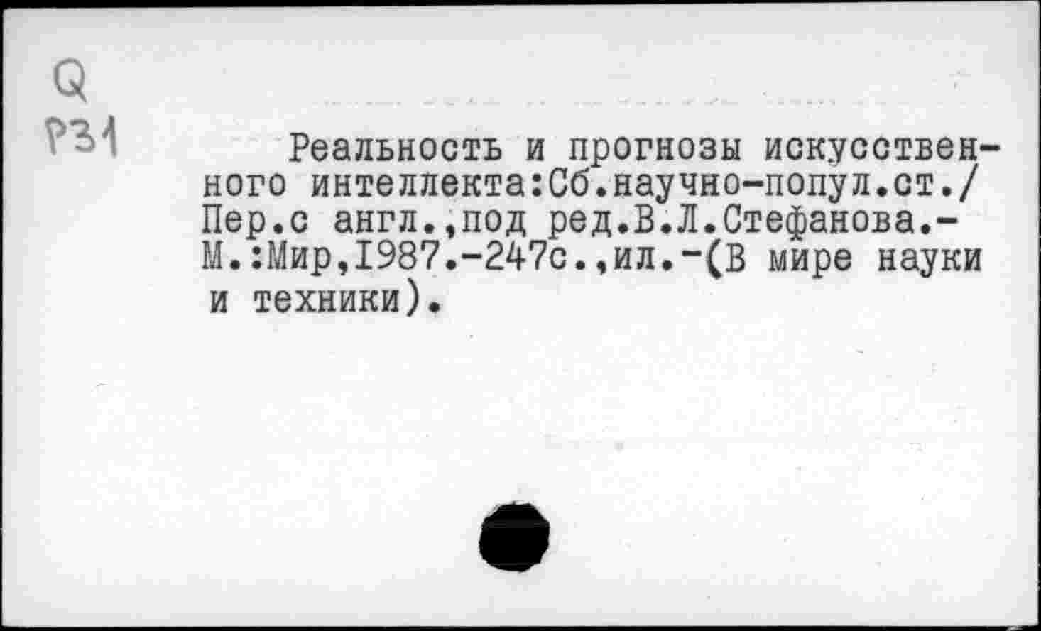 ﻿Реальность и прогнозы искусствен' ного интеллекта:Сб.научно-попул.ст./ Пер.с англ.,под ред.В.Л.Стефанова.-М.:Мир,1987.-247с.,ил.-(В мире науки и техники).